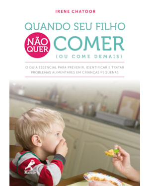 Quando seu filho não quer comer (ou come demais): O guia essencial para prevenir, identificar e tratar problemas alimentares em crianças pequenas