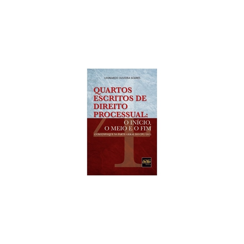 QUARTOS ESCRITOS DE DIREITO PROCESSUAL - O INÍCIO, O MEIO E O FIM (COM ENFOQUE NA PARTE GERAL DO CPC/2015)