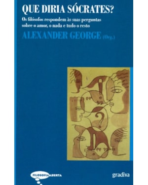 QUE DIRIA SOCRATES - OS FILOSOFOS RESPONDEM AS SUAS PERGUNTAS SOBRE O AMOR, O NADA E TUDO O RESTO