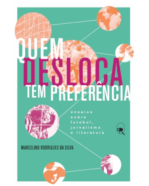 QUEM DESLOCA TEM PREFERÊNCIA: ENSAIOS SOBRE FUTEBOL, JORNALISMO E LITERATURA