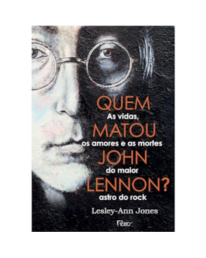 QUEM MATOU JOHN LENNON?: AS VIDAS, OS AMORES E AS MORTES DO MAIOR ASTRO DO ROCK