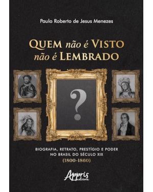 QUEM NÃO É VISTO NÃO É LEMBRADO: BIOGRAFIA, RETRATO, PRESTÍGIO E PODER NO BRASIL DO SÉCULO XIX (1800-1860)