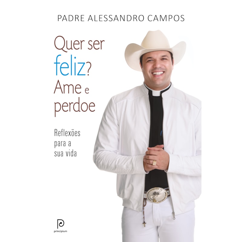 Quer ser feliz? ame e perdoe: reflexões para a sua vida