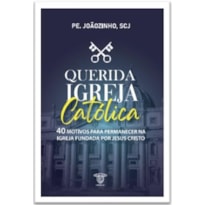 QUERIDA IGREJA CATÓLICA - 40 MOTIVOS PARA PERMANECER NA IGREJA FUNDADA POR JESUS CRISTO