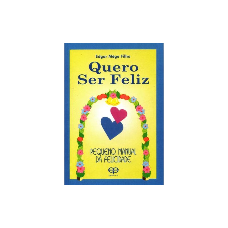 Quero ser feliz. pequeno manual da felicidade