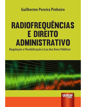 RADIOFREQUÊNCIAS E DIREITO ADMINISTRATIVO - REGULAÇÃO E FLEXIBILIZAÇÃO À LUZ DOS BENS PÚBLICOS