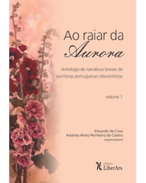 RAIAR DA AURORA, AO - ANTOLOGIA DE NARRATIVAS BREVES DE ESCRITORAS PORTUGUESAS OITOCENTISTAS - VOLUME 1