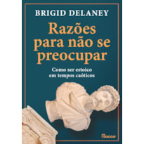 RAZÕES PARA NÃO SE PREOCUPAR: COMO SER ESTOICO EM TEMPOS CAÓTICOS