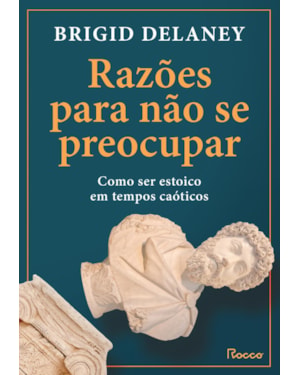 RAZÕES PARA NÃO SE PREOCUPAR: COMO SER ESTOICO EM TEMPOS CAÓTICOS