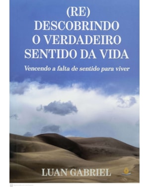 (RE)DESCOBRINDO O VERDADEIRO SENTIDO DA VIDA - VENCENDO A FALTA DE SENTIDO PARA VIVER