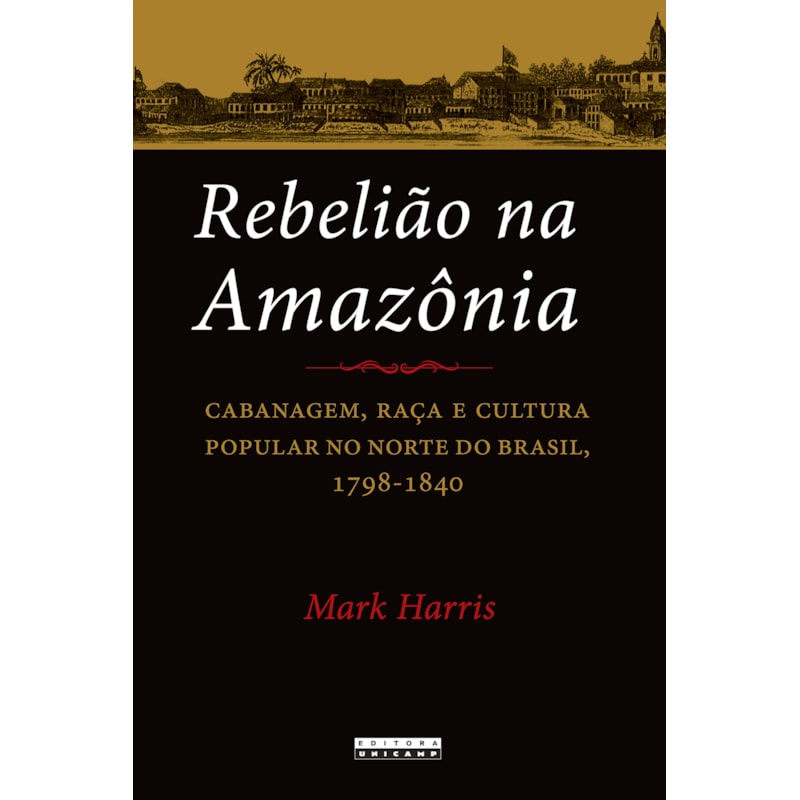REBELIÃO NA AMAZÔNIA - CABANAGEM, RAÇA E CULTURA POPULAR NO NORTE DO BRASIL, 1798 - 1840