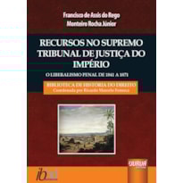 RECURSOS NO SUPREMO TRIBUNAL DE JUSTIÇA DO IMPÉRIO - O LIBERALISMO PENAL DE 1841 A 1871 - BIBLIOTECA HISTÓRIA DO DIREITO - COORDENADA POR RICARDO MARCELO FONSECA