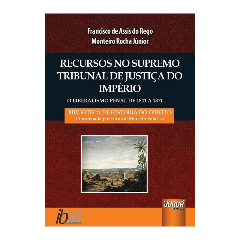 RECURSOS NO SUPREMO TRIBUNAL DE JUSTIÇA DO IMPÉRIO - O LIBERALISMO PENAL DE 1841 A 1871 - BIBLIOTECA HISTÓRIA DO DIREITO - COORDENADA POR RICARDO MARCELO FONSECA