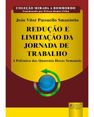 REDUÇÃO E LIMITAÇÃO DA JORNADA DE TRABALHO - A POLÊMICA DAS QUARENTA HORAS SEMANAIS - COLEÇÃO MIRADA A BOMBORDO - COORDENADA POR WILSON RAMOS FILHO