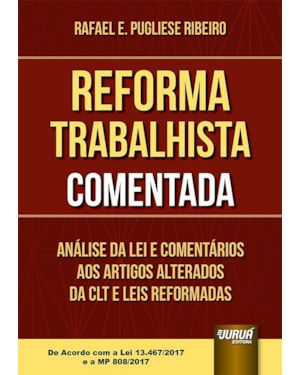 REFORMA TRABALHISTA COMENTADA - ANÁLISE DA LEI E COMENTÁRIOS AOS ARTIGOS ALTERADOS DA CLT E LEIS REFORMADAS - DE ACORDO COM A LEI 13.467/2017 E A MP 808/2017