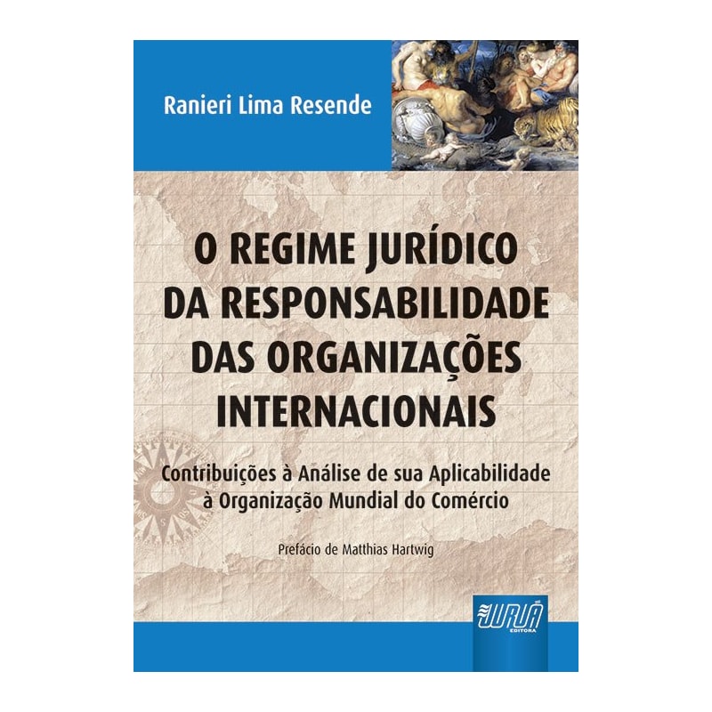 REGIME JURÍDICO DA RESPONSABILIDADE DAS ORGANIZAÇÕES INTERNACIONAIS, O - CONTRIBUIÇÕES À ANÁLISE DE SUA APLICABILIDADE À ORGANIZAÇÃO MUNDIAL DO COMÉRCIO - PREFÁCIO DE MATTHIAS HARTWIG