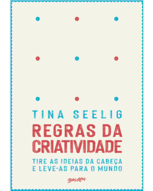 REGRAS DA CRIATIVIDADE: TIRE AS IDEIAS DA CABEÇA E LEVE-AS PARA O MUNDO