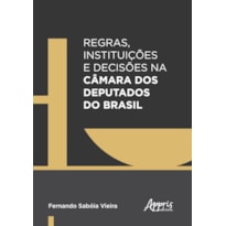 REGRAS, INSTITUIÇÕES E DECISÕES NA CÂMARA DOS DEPUTADOS DO BRASIL