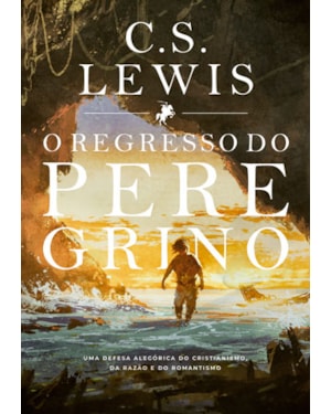REGRESSO DO PEREGRINO, O - UMA DEFESA ALEGÓRICA DO CRISTIANISMO, DA RAZÃO E DO ROMANTISMO