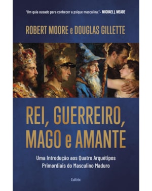 Rei, Guerreiro, Mago e Amante: Uma introdução aos quatro arquétipos primordiais do masculino maduro