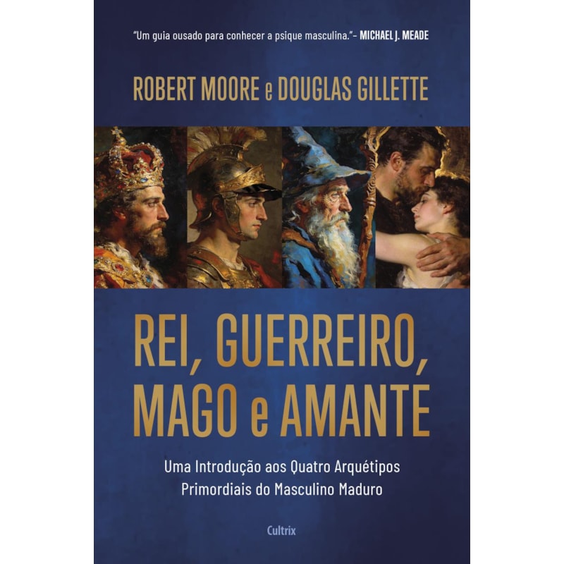 Rei, Guerreiro, Mago e Amante: Uma introdução aos quatro arquétipos primordiais do masculino maduro