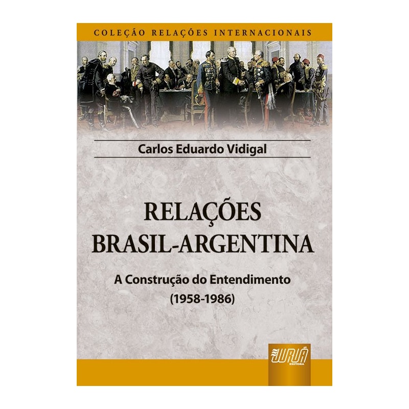 RELAÇÕES BRASIL-ARGENTINA - A CONSTRUÇÃO DO ENTENDIMENTO (1958-1986) - COLEÇÃO RELAÇÕES INTERNACIONAIS