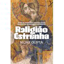 RELIGIÃO ESTRANHA: COMO OS PRIMEIROS CRISTÃOS ERAM ESQUISITOS, PERIGOSOS E CATIVANTES