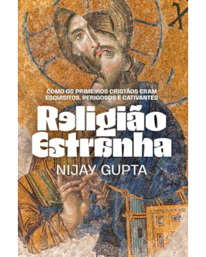 RELIGIÃO ESTRANHA: COMO OS PRIMEIROS CRISTÃOS ERAM ESQUISITOS, PERIGOSOS E CATIVANTES