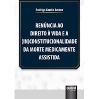 RENÚNCIA AO DIREITO À VIDA E A (IN)CONSTITUCIONALIDADE DA MORTE MEDICAMENTE ASSISTIDA