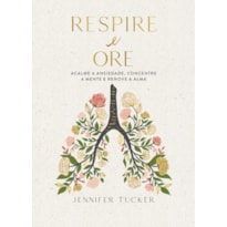 RESPIRE E ORE: ACALME A ANSIEDADE, CONCENTRE A MENTE E RENOVE A ALMA