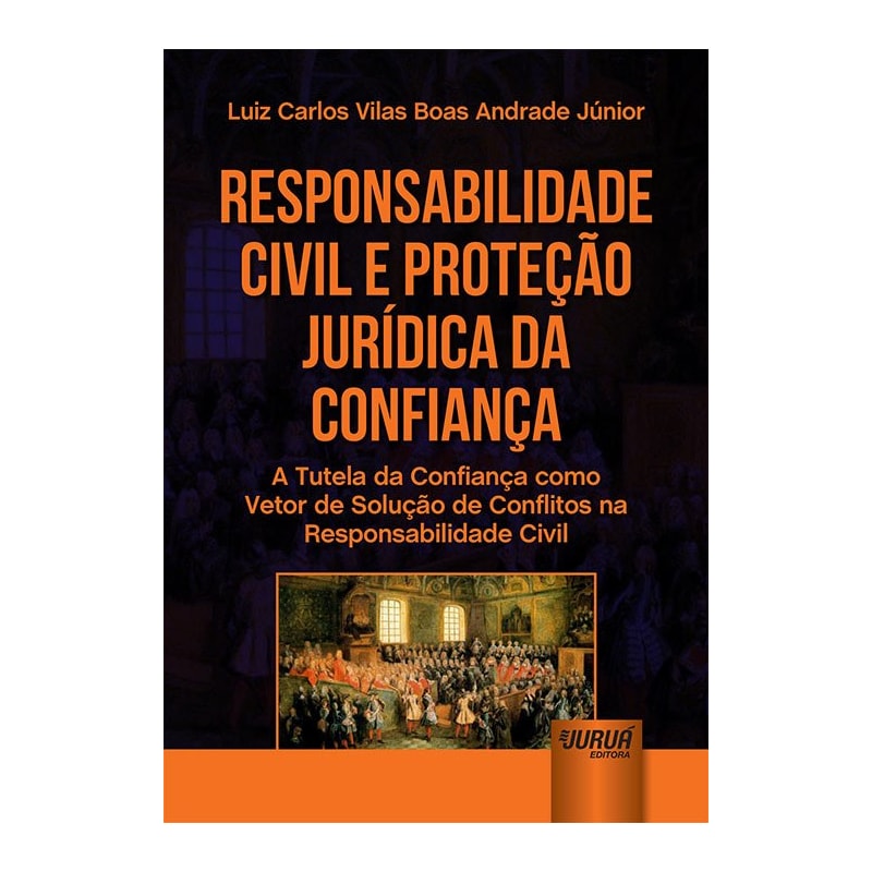 RESPONSABILIDADE CIVIL E PROTEÇÃO JURÍDICA DA CONFIANÇA - A TUTELA DA CONFIANÇA COMO VETOR DE SOLUÇÃO DE CONFLITOS NA RESPONSABILIDADE CIVIL