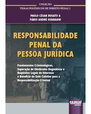 RESPONSABILIDADE PENAL DA PESSOA JURÍDICA - FUNDAMENTOS CRIMINOLÓGICOS, SUPERAÇÃO DE OBSTÁCULOS DOGMÁTICOS E REQUISITOS LEGAIS DO INTERESSE E BENEFÍCIO DO ENTE COLETIVO PARA A RESPONSABILIZAÇÃO CRIMINAL-COLEÇÃO TEMAS POLÊMICOS DE DIREITO PENAL
