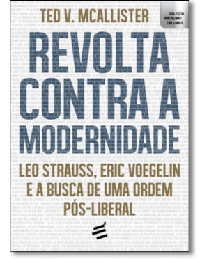 REVOLTA CONTRA A MODERNIDADE - LEO STRAUSS, ERIC VOEGELIN E A BUSCA DE UMA ORDEM PÓS-LIBERAL