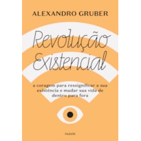 REVOLUÇÃO EXISTENCIAL: A CORAGEM PARA RESSIGNIFICAR A SUA EXISTÊNCIA E MUDAR A SUA VIDA DE DENTRO PARA FORA