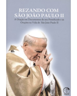 REZANDO COM SAO JOÃO PAULO II - A ORAÇÃO EM DOCUMENTOS DO SEU PONTIFICADO E AS ORAÇÕES NA VIDA DE SÃO JOÃO PAULO II
