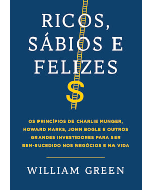 RICOS, SÁBIOS E FELIZES: OS PRINCÍPIOS DE CHARLIE MUNGER, HOWARD MARKS, JOHN BOGLE E OUTROS GRANDES INVESTIDORES PARA SER BEM-SUCEDIDO NOS NEGÓCIOS E NA VIDA