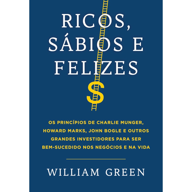 RICOS, SÁBIOS E FELIZES: OS PRINCÍPIOS DE CHARLIE MUNGER, HOWARD MARKS, JOHN BOGLE E OUTROS GRANDES INVESTIDORES PARA SER BEM-SUCEDIDO NOS NEGÓCIOS E NA VIDA