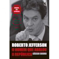 ROBERTO JEFFERSON: O HOMEM QUE ABALOU A REPÚBLICA: O HOMEM QUE ABALOU A REPÚBLICA