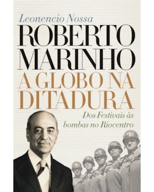 ROBERTO MARINHO: A GLOBO NA DITADURA: DOS FESTIVAIS ÀS BOMBAS NO RIOCENTRO