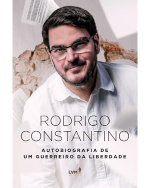 RODRIGO CONSTANTINO: AUTOBIOGRAFIA DE UM GUERREIRO DA LIBERDADE