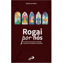 Rogai por nós: 75 santos que pecaram, sofreram, lutaram no caminho da santidade.