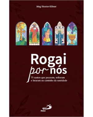 Rogai por nós: 75 santos que pecaram, sofreram, lutaram no caminho da santidade.