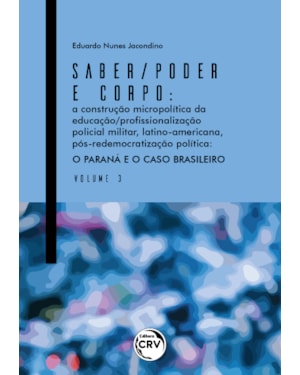 SABER/PODER E CORPO: A CONSTRUÇÃO MICROPOLÍTICA DA EDUCAÇÃO/PROFSSIONALIZAÇÃO POLICIAL MILITAR, LATINO-AMERICANA, PÓS-REDEMOCRATIZAÇÃO POLÍTICA O PARANÁ E O CASO BRASILEIRO - VOLUME 3