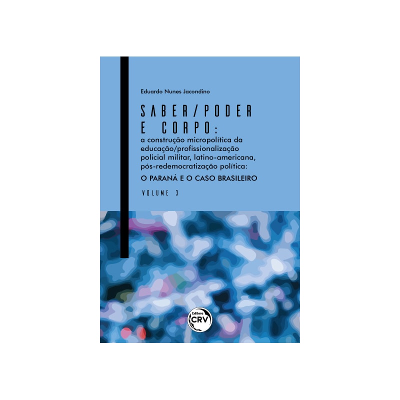 SABER/PODER E CORPO: A CONSTRUÇÃO MICROPOLÍTICA DA EDUCAÇÃO/PROFSSIONALIZAÇÃO POLICIAL MILITAR, LATINO-AMERICANA, PÓS-REDEMOCRATIZAÇÃO POLÍTICA O PARANÁ E O CASO BRASILEIRO - VOLUME 3
