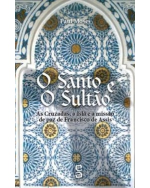 SANTO E O SULTAO, O - AS CRUZADAS, O ISLA E A MISSAO DE PAZ DE FRANCISCO