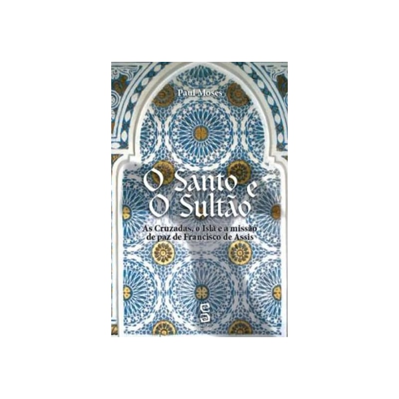 SANTO E O SULTAO, O - AS CRUZADAS, O ISLA E A MISSAO DE PAZ DE FRANCISCO