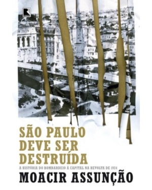 SÃO PAULO DEVE SER DESTRUÍDA: A HISTÓRIA DO BOMBARDEIO À CAPITAL NA REVOLTA DE 1924: A HISTÓRIA DO BOMBARDEIO À CAPITAL NA REVOLTA DE 1924