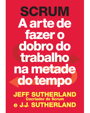 SCRUM: A ARTE DE FAZER O DOBRO DO TRABALHO NA METADE DO TEMPO