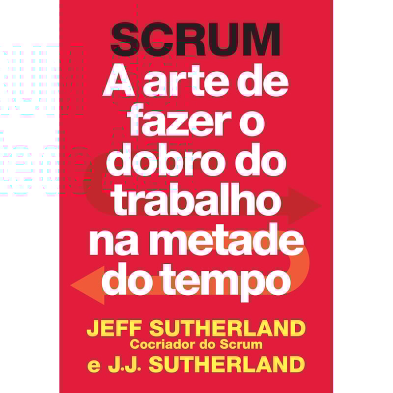 SCRUM: A ARTE DE FAZER O DOBRO DO TRABALHO NA METADE DO TEMPO