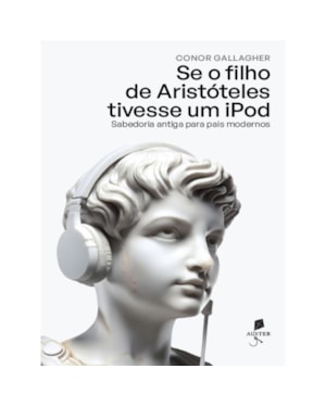 SE O FILHO DE ARISTÓTELES TIVESSE UM IPOD: SABEDORIA ANTIGA PARA PAIS MODERNOS